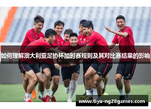如何理解澳大利亚足协杯加时赛规则及其对比赛结果的影响