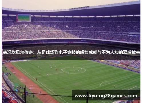 实况坎贝尔传奇:从足球场到电子竞技的辉煌成就与不为人知的幕后故事 实况坎贝尔传奇:从足球场到电子竞技的辉煌成就与不为人知的幕后故事