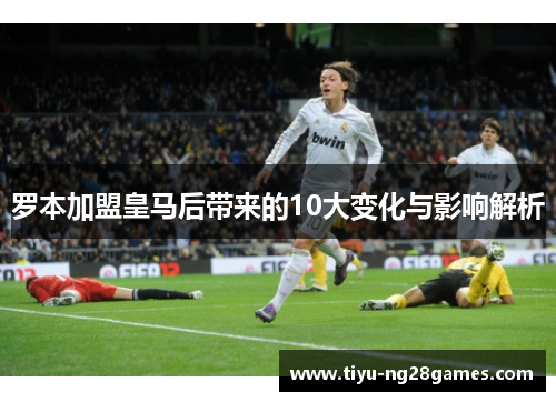 罗本加盟皇马后带来的10大变化与影响解析