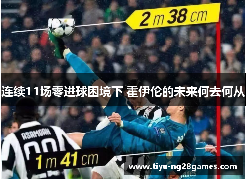 连续11场零进球困境下 霍伊伦的未来何去何从 连续11场零进球困境下 霍伊伦的未来何去何从