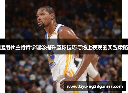 运用杜兰特哲学理念提升篮球技巧与场上表现的实践策略 运用杜兰特哲学理念提升篮球技巧与场上表现的实践策略