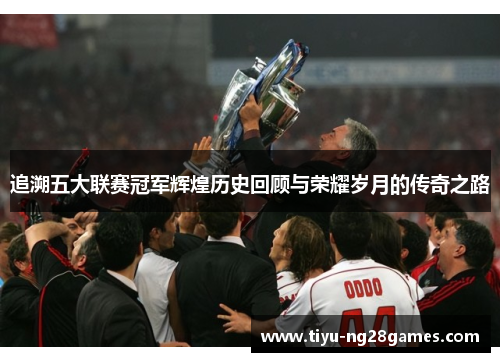 追溯五大联赛冠军辉煌历史回顾与荣耀岁月的传奇之路 追溯五大联赛冠军辉煌历史回顾与荣耀岁月的传奇之路