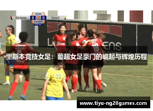 里斯本竞技女足:葡超女足豪门的崛起与辉煌历程 里斯本竞技女足:葡超女足豪门的崛起与辉煌历程