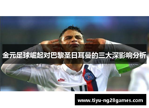 金元足球崛起对巴黎圣日耳曼的三大深影响分析 金元足球崛起对巴黎圣日耳曼的三大深影响分析