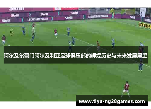 阿尔及尔豪门阿尔及利亚足球俱乐部的辉煌历史与未来发展展望 阿尔及尔豪门阿尔及利亚足球俱乐部的辉煌历史与未来发展展望