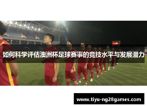 如何科学评估澳洲杯足球赛事的竞技水平与发展潜力