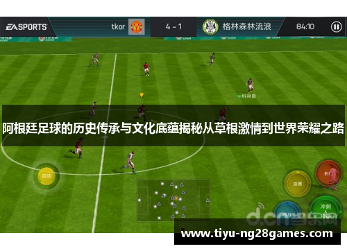 阿根廷足球的历史传承与文化底蕴揭秘从草根激情到世界荣耀之路