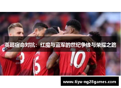 英超宿命对抗:红魔与蓝军的世纪争锋与荣耀之路 英超宿命对抗:红魔与蓝军的世纪争锋与荣耀之路