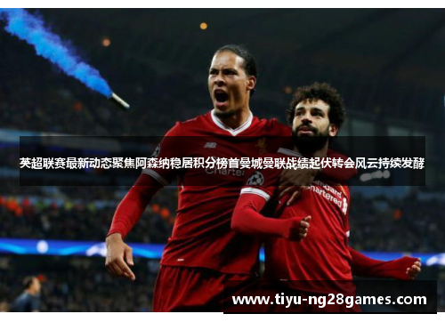 英超联赛最新动态聚焦阿森纳稳居积分榜首曼城曼联战绩起伏转会风云持续发酵