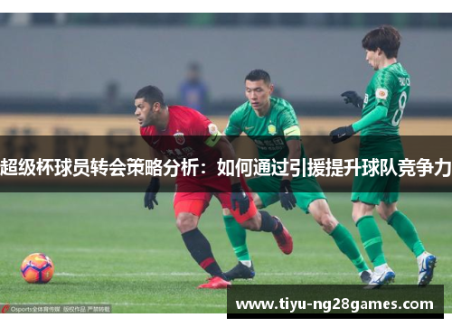 超级杯球员转会策略分析：如何通过引援提升球队竞争力